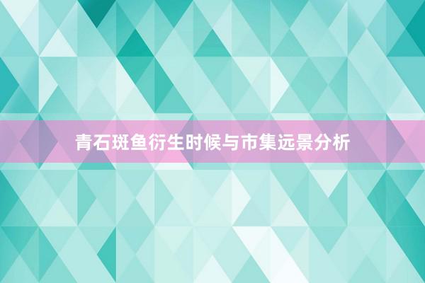 青石斑鱼衍生时候与市集远景分析
