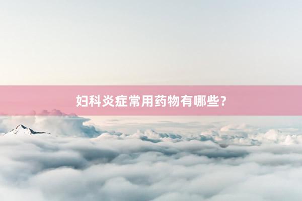 妇科炎症常用药物有哪些？
