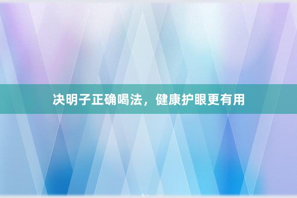 决明子正确喝法，健康护眼更有用