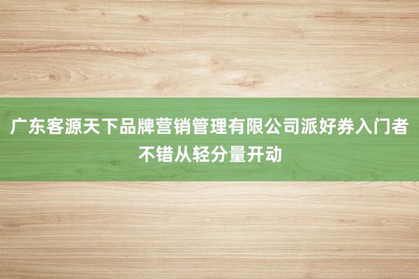 广东客源天下品牌营销管理有限公司派好券入门者不错从轻分量开动
