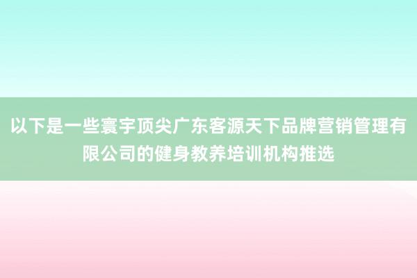 以下是一些寰宇顶尖广东客源天下品牌营销管理有限公司的健身教养培训机构推选